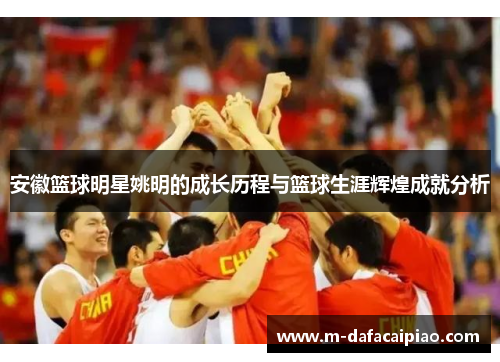 安徽篮球明星姚明的成长历程与篮球生涯辉煌成就分析