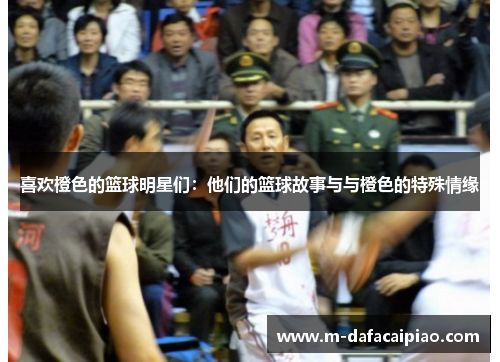 喜欢橙色的篮球明星们：他们的篮球故事与与橙色的特殊情缘