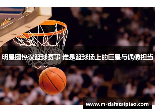 明星圈热议篮球赛事 谁是篮球场上的巨星与偶像担当