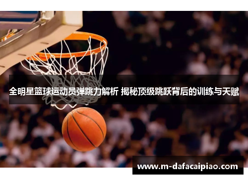 全明星篮球运动员弹跳力解析 揭秘顶级跳跃背后的训练与天赋