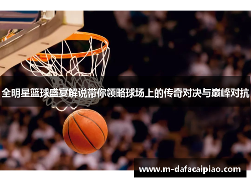 全明星篮球盛宴解说带你领略球场上的传奇对决与巅峰对抗