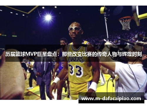 历届篮球MVP巨星盘点：那些改变比赛的传奇人物与辉煌时刻
