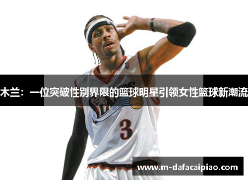 木兰：一位突破性别界限的篮球明星引领女性篮球新潮流