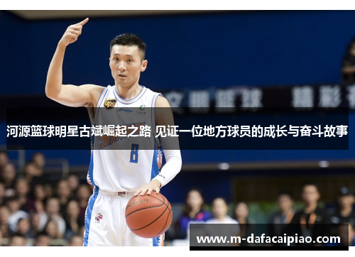 河源篮球明星古斌崛起之路 见证一位地方球员的成长与奋斗故事