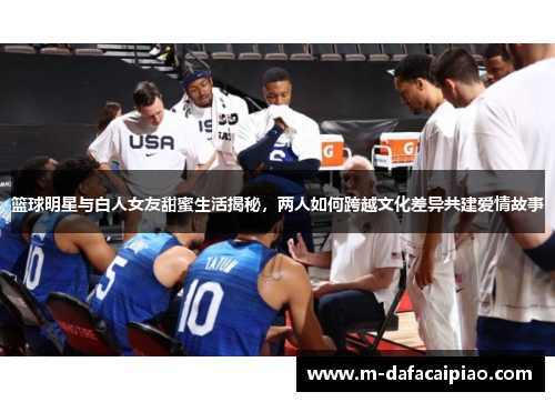 篮球明星与白人女友甜蜜生活揭秘，两人如何跨越文化差异共建爱情故事