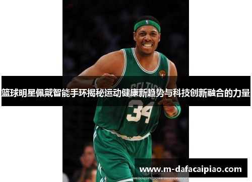篮球明星佩戴智能手环揭秘运动健康新趋势与科技创新融合的力量