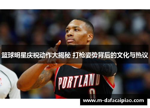 篮球明星庆祝动作大揭秘 打枪姿势背后的文化与热议