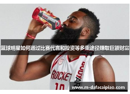 篮球明星如何通过比赛代言和投资等多重途径赚取巨额财富