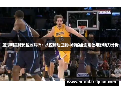篮球明星球员位置解析：从控球后卫到中锋的全面角色与影响力分析