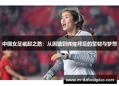 中国女足崛起之路：从困境到辉煌背后的坚韧与梦想