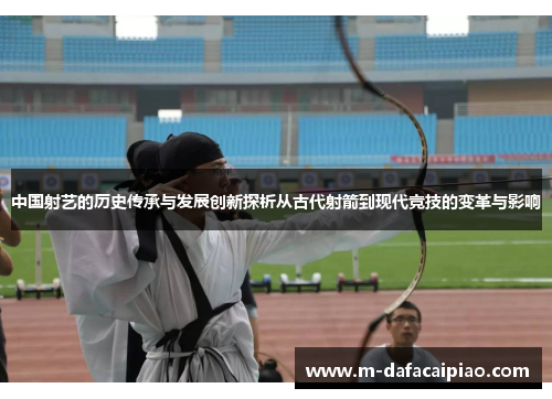 中国射艺的历史传承与发展创新探析从古代射箭到现代竞技的变革与影响