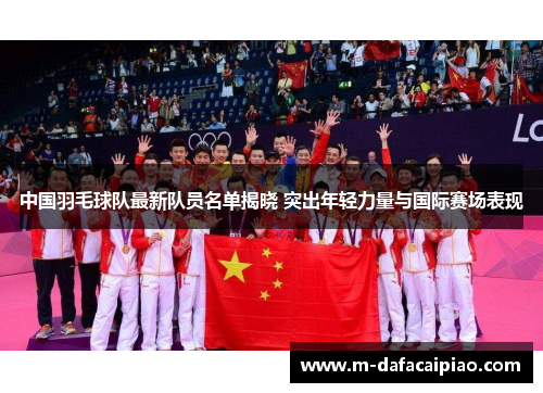 中国羽毛球队最新队员名单揭晓 突出年轻力量与国际赛场表现