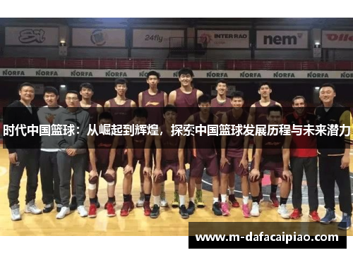 时代中国篮球：从崛起到辉煌，探索中国篮球发展历程与未来潜力