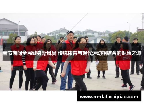 春节期间全民健身新风尚 传统体育与现代运动相结合的健康之道