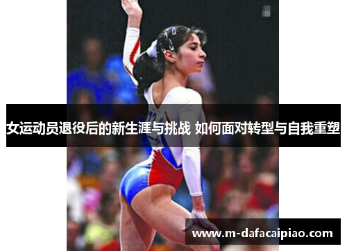 女运动员退役后的新生涯与挑战 如何面对转型与自我重塑
