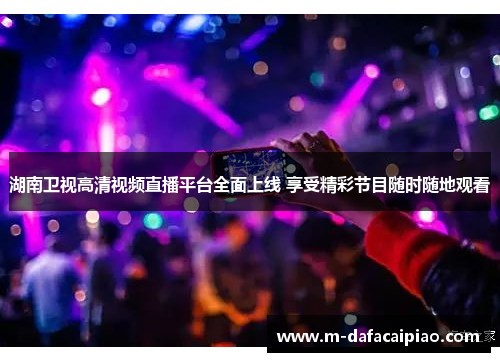 湖南卫视高清视频直播平台全面上线 享受精彩节目随时随地观看