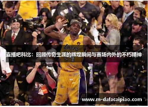 直播吧科比：回顾传奇生涯的辉煌瞬间与赛场内外的不朽精神