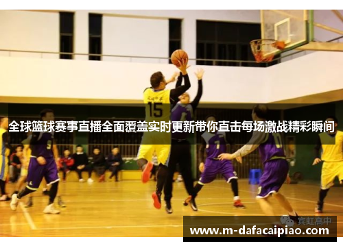 全球篮球赛事直播全面覆盖实时更新带你直击每场激战精彩瞬间
