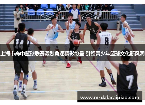 上海市高中篮球联赛激烈角逐精彩纷呈 引领青少年篮球文化新风潮