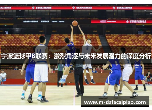 宁波篮球甲B联赛：激烈角逐与未来发展潜力的深度分析