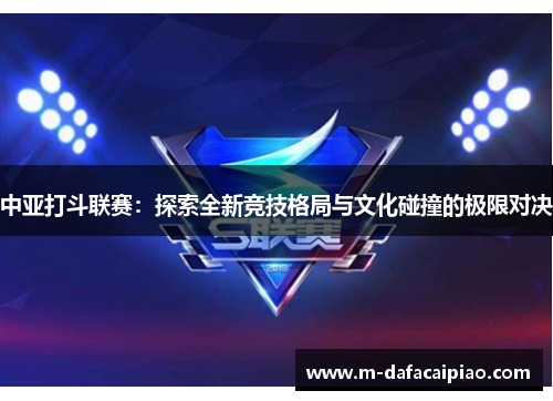 中亚打斗联赛：探索全新竞技格局与文化碰撞的极限对决