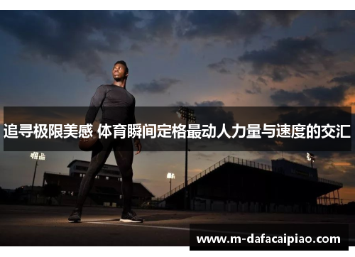 追寻极限美感 体育瞬间定格最动人力量与速度的交汇
